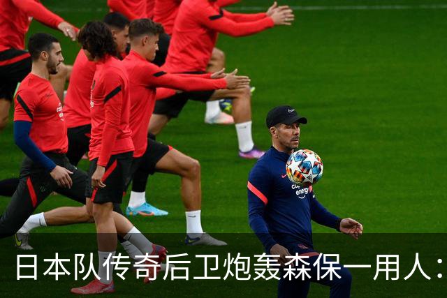 日本队传奇后卫炮轰森保一用人：为什么守田英正没有入选
